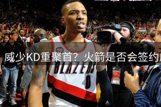 威少KD重聚首？火箭是否会签约威少 继续提升后场组织能力？