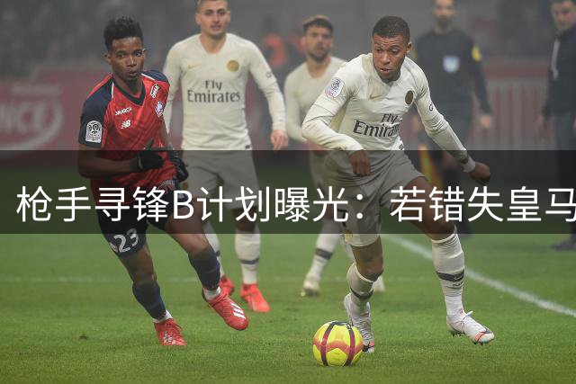 枪手寻锋B计划曝光：若错失皇马飞翼或转攻曼联失意人